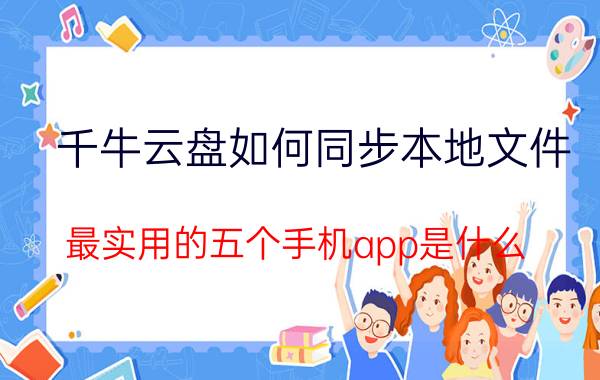 千牛云盘如何同步本地文件 最实用的五个手机app是什么？